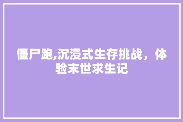 僵尸跑,沉浸式生存挑战，体验末世求生记
