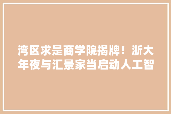 湾区求是商学院揭牌！浙大年夜与汇景家当启动人工智能项目_浙江年夜学_人工智能 计算机