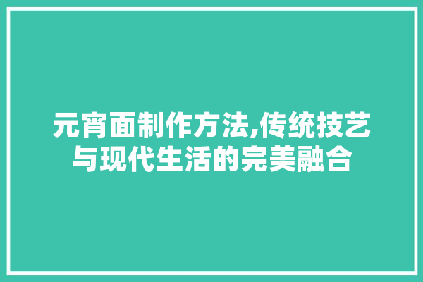 元宵面制作方法,传统技艺与现代生活的完美融合 绘影字幕