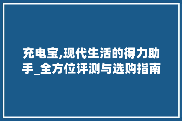 充电宝,现代生活的得力助手_全方位评测与选购指南