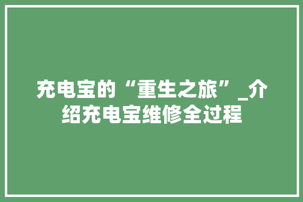 充电宝的“重生之旅”_介绍充电宝维修全过程