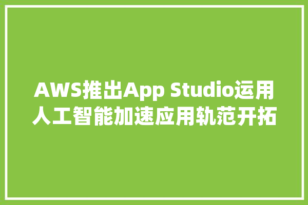 AWS推出App Studio运用人工智能加速应用轨范开拓_法式_员工 计算机