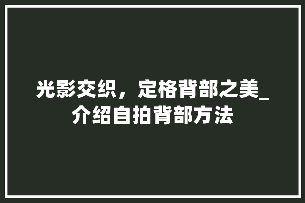 光影交织，定格背部之美_介绍自拍背部方法