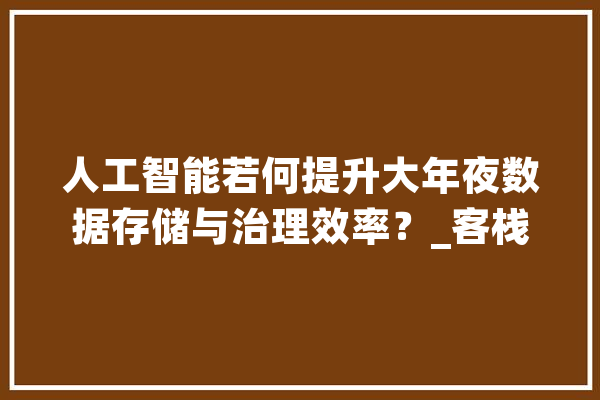 人工智能若何提升大年夜数据存储与治理效率？_客栈_负载 智能写作