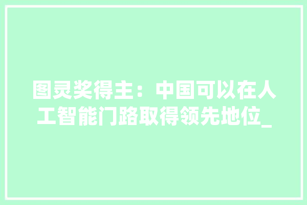 图灵奖得主：中国可以在人工智能门路取得领先地位_人工智能_体系 AI简讯