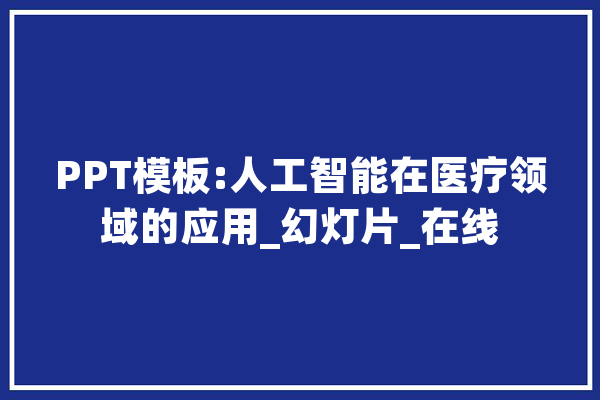 PPT模板:人工智能在医疗领域的应用_幻灯片_在线