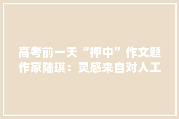 高考前一天“押中”作文题作家陆琪：灵感来自对人工智能的思虑_人工智能_标题