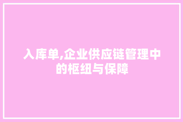 入库单,企业供应链管理中的枢纽与保障