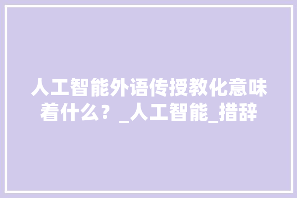 人工智能外语传授教化意味着什么？_人工智能_措辞 AI快讯