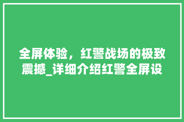 全屏体验，红警战场的极致震撼_详细介绍红警全屏设置方法