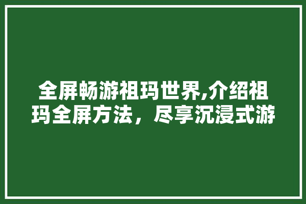 全屏畅游祖玛世界,介绍祖玛全屏方法，尽享沉浸式游戏体验