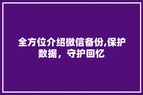 全方位介绍微信备份,保护数据，守护回忆