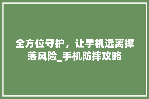 全方位守护，让手机远离摔落风险_手机防摔攻略 科技快讯