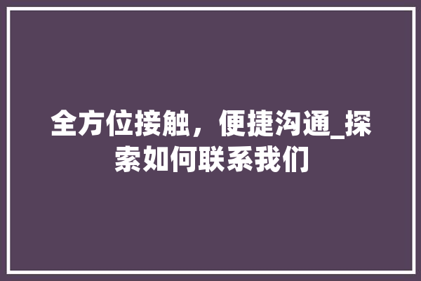 全方位接触，便捷沟通_探索如何联系我们