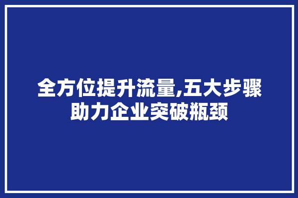 全方位提升流量,五大步骤助力企业突破瓶颈
