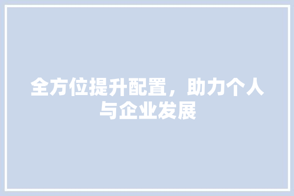 全方位提升配置，助力个人与企业发展