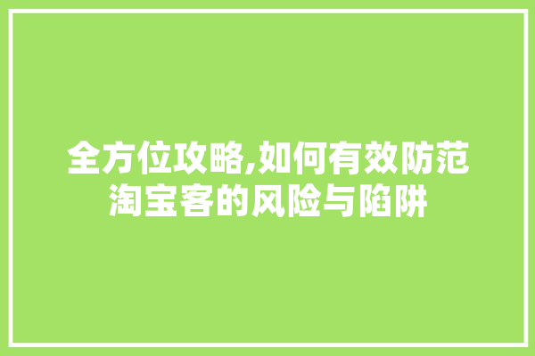 全方位攻略,如何有效防范淘宝客的风险与陷阱