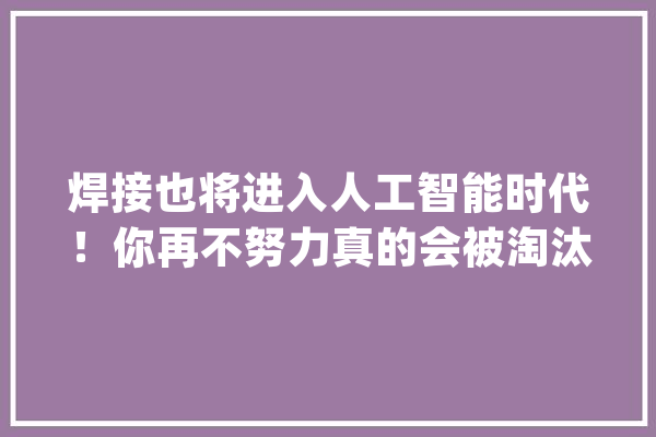 焊接也将进入人工智能时代！你再不努力真的会被淘汰了_机械_机械人