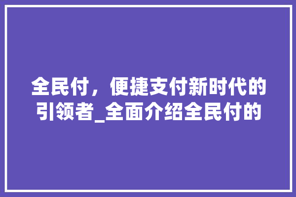 全民付，便捷支付新时代的引领者_全面介绍全民付的使用方法与优势