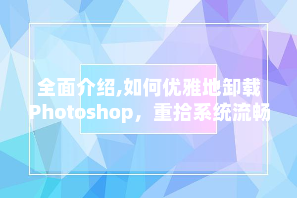 全面介绍,如何优雅地卸载Photoshop，重拾系统流畅