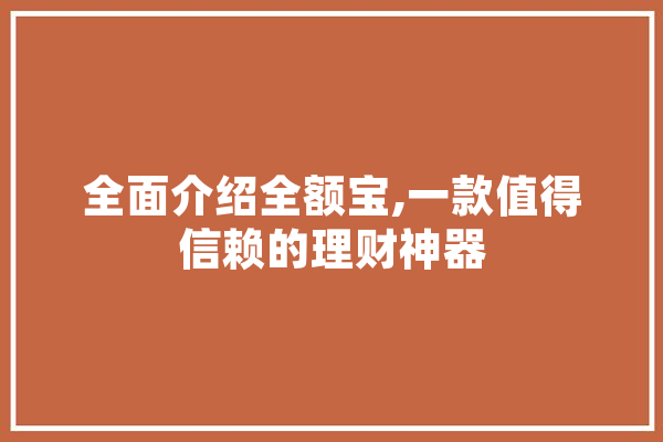 全面介绍全额宝,一款值得信赖的理财神器 智能写作
