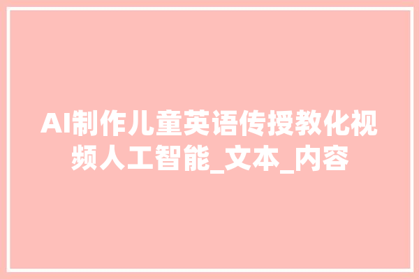 AI制作儿童英语传授教化视频人工智能_文本_内容 AI快讯