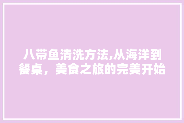 八带鱼清洗方法,从海洋到餐桌，美食之旅的完美开始