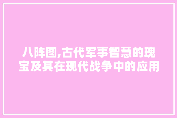 八阵图,古代军事智慧的瑰宝及其在现代战争中的应用