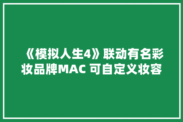 《模拟人生4》联动有名彩妆品牌MAC 可自定义妆容_人生_妆容 计算机