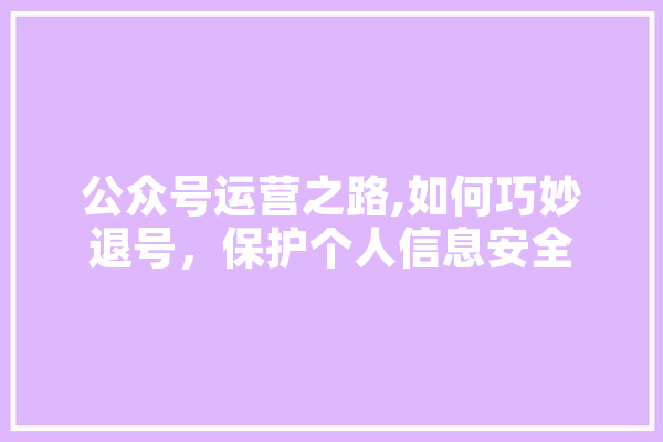 公众号运营之路,如何巧妙退号，保护个人信息安全