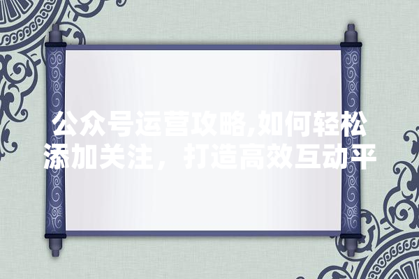 公众号运营攻略,如何轻松添加关注，打造高效互动平台