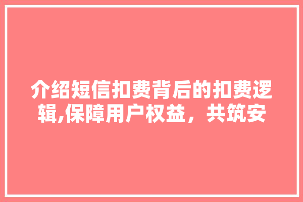 介绍短信扣费背后的扣费逻辑,保障用户权益，共筑安全消费环境