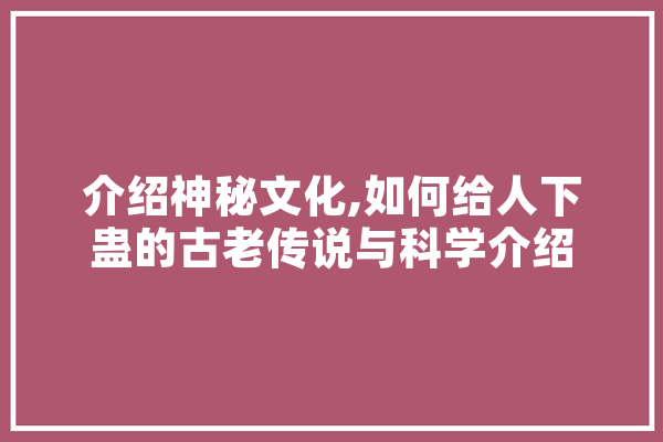 介绍神秘文化,如何给人下蛊的古老传说与科学介绍 科技快讯