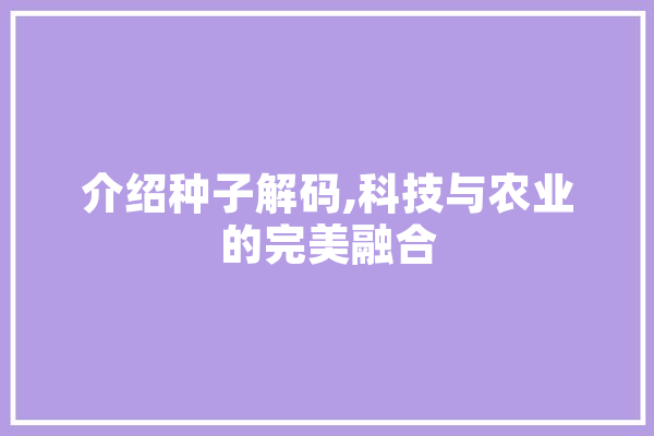 介绍种子解码,科技与农业的完美融合