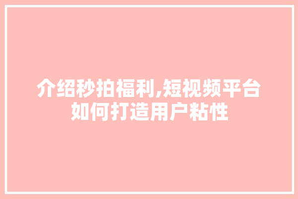 介绍秒拍福利,短视频平台如何打造用户粘性 智能问答