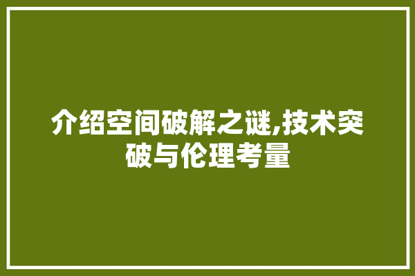介绍空间破解之谜,技术突破与伦理考量