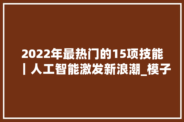 2022年最热门的15项技能｜人工智能激发新浪潮_模子_人工智能 文字写作