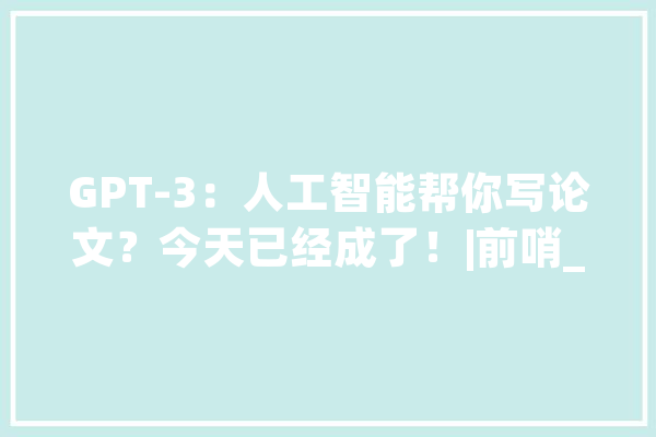 GPT-3：人工智能帮你写论文？今天已经成了！|前哨_人工智能_人类