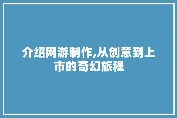 介绍网游制作,从创意到上市的奇幻旅程