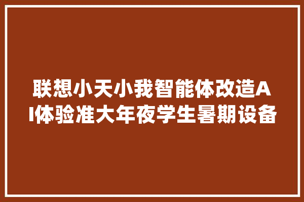 联想小天小我智能体改造AI体验准大年夜学生暑期设备换新弗成错过_联想_用户