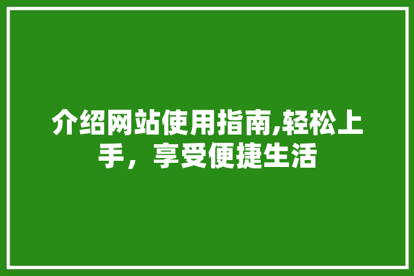 介绍网站使用指南,轻松上手，享受便捷生活