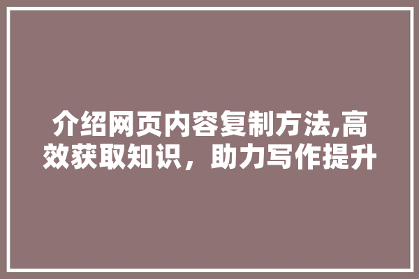 介绍网页内容复制方法,高效获取知识，助力写作提升