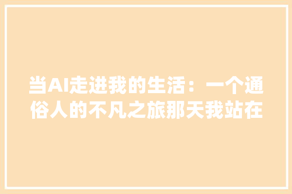 当AI走进我的生活：一个通俗人的不凡之旅那天我站在镜子前_让我_在这个 科技快讯