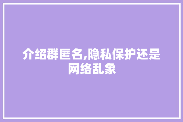 介绍群匿名,隐私保护还是网络乱象