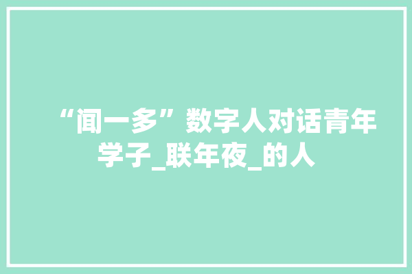 “闻一多”数字人对话青年学子_联年夜_的人 云服务
