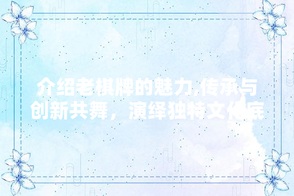 介绍老棋牌的魅力,传承与创新共舞，演绎独特文化底蕴 云服务