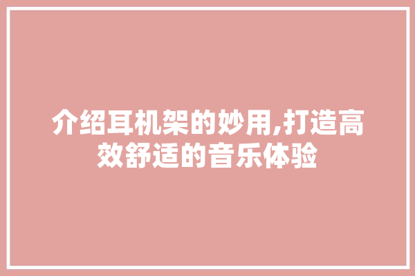 介绍耳机架的妙用,打造高效舒适的音乐体验