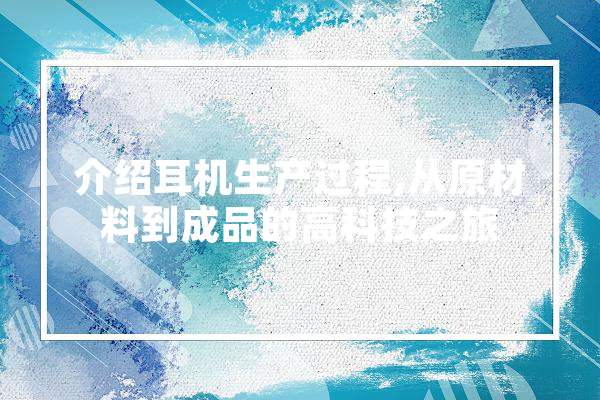 介绍耳机生产过程,从原材料到成品的高科技之旅