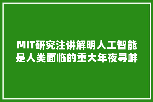 MIT研究注讲解明人工智能是人类面临的重大年夜寻衅_人工智能_人类