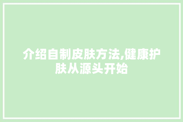 介绍自制皮肤方法,健康护肤从源头开始